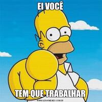 EI VOCÊTEM QUE TRABALHAR