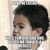 POXA NÉ LUCAS VOCÊ TEM QUE DAR UNS BEIJOS NA TANIA ELA MERECE
