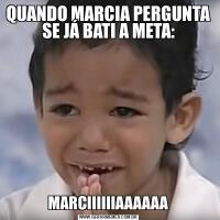 QUANDO MARCIA PERGUNTA SE JÁ BATI A META:MARCIIIIIIAAAAAA