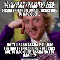 NÃO GOSTO MUITO DE USAR ESSE TAL DE KWAI, PORQUE OS CARAS FICAM ENFIANDO UMAS COISAS QUE TÚ NÃO QUER.....NO TEU RABO ASSIM, E TÚ, NÃO TENTAM TE ENFIAR UNS NEGÓCIOS QUE TÚ NÃO QUER, ASSIM NO TEU RABO...?