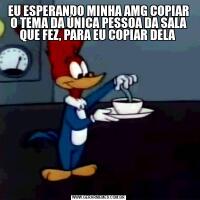 EU ESPERANDO MINHA AMG COPIAR O TEMA DA ÚNICA PESSOA DA SALA QUE FEZ, PARA EU COPIAR DELA 