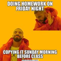 DOING HOMEWORK ON FRIDAY NIGHTCOPYING IT SUNDAY MORNING BEFORE CLASS