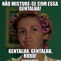 NÃO MISTURE-SE COM ESSA GENTALHA! GENTALHA, GENTALHA, RRRÚ!
