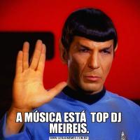 A MÚSICA ESTÁ  TOP DJ MEIREIS.