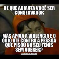 DE QUE ADIANTA VOCÊ SER CONSERVADORMAS APOIA A VIOLENCIA E O ÓDIO ATÉ CONTRA A PESSOA QUE PISOU NO SEU TENIS SEM QUERER?
