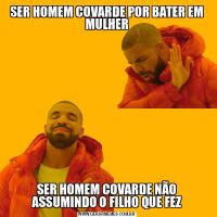 SER HOMEM COVARDE POR BATER EM MULHERSER HOMEM COVARDE NÃO ASSUMINDO O FILHO QUE FEZ