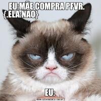 EU:MÃE COMPRA PFVR.     {.ELA:NÃO}                                                             EU: