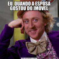 EU, QUANDO A ESPOSA GOSTOU DO IMÓVEL