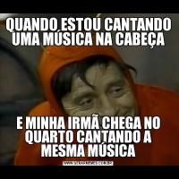 QUANDO ESTOU CANTANDO UMA MÚSICA NA CABEÇAE MINHA IRMÃ CHEGA NO QUARTO CANTANDO A MESMA MÚSICA