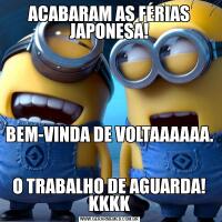 ACABARAM AS FÉRIAS JAPONESA!BEM-VINDA DE VOLTAAAAAA.
                                                                                
O TRABALHO DE AGUARDA! KKKK