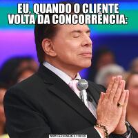 EU, QUANDO O CLIENTE VOLTA DA CONCORRÊNCIA: