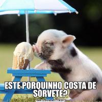 ESTE PORQUINHO COSTA DE SORVETE?