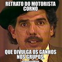 RETRATO DO MOTORISTA CORNOQUE DIVULGA OS GANHOS NOS GRUPOS.