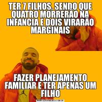 TER 7 FILHOS, SENDO QUE QUATRO MORRERÃO NA INFANCIA E DOIS VIRARÃO MARGINAISFAZER PLANEJAMENTO FAMILIAR E TER APENAS UM FILHO