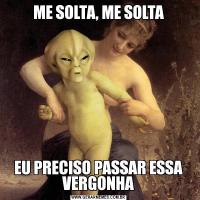ME SOLTA, ME SOLTAEU PRECISO PASSAR ESSA VERGONHA