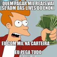 QUEM PAGAR MIL REAIS VAI SE ADM DAS LIVES DO ENOKIEU COM MIL NA CARTEIRA                                                              EU:PEGA TUDO