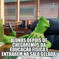 ALUNOS DEPOIS DE CHEGAREMOS DA EDUCAÇÃO FÍSICA E ENTRAREM NA SALA GELADA: