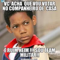 VC  ACHA  QUE VOU VOTAR NO COMPANHEIRO DE  CASAÉ RUIM HEIM !!! SOU TEAM MILITAR!!