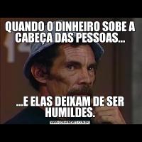 QUANDO O DINHEIRO SOBE A CABEÇA DAS PESSOAS......E ELAS DEIXAM DE SER HUMILDES.