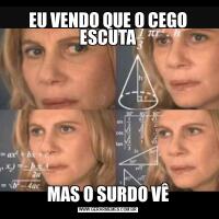 EU VENDO QUE O CEGO ESCUTAMAS O SURDO VÊ