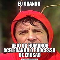 EU QUANDO  VEJO OS HUMANOS ACELERANDO O PROCESSO DE EROSAO
