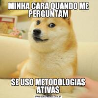 MINHA CARA QUANDO ME PERGUNTAMSE USO METODOLOGIAS ATIVAS