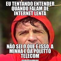 EU TENTANDO ENTENDER QUANDO FALAM DE INTERNET LENTANÃO SEI O QUE É ISSO, A MINHA É DA POLETTO TELECOM