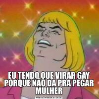 EU TENDO QUE VIRAR GAY PORQUE NÃO DA PRA PEGAR MULHER