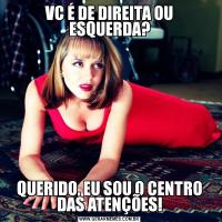 VC É DE DIREITA OU ESQUERDA?QUERIDO, EU SOU O CENTRO DAS ATENÇÕES!