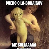 QUERO O LA-BORA!GOVME SOLTAAAAA