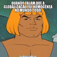 QUANDO FALAM QUE A GLOBALIZAÇÃO FOI HOMOGÊNEA NO MUNDO TODO: