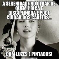 A SERENIDADE NO OLHAR DE QUEM É RICA E DISCIPLINADA E PODE CUIDAR DOS CABELOS...COM LUZES E PINTADOS!