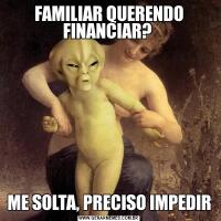 FAMILIAR QUERENDO FINANCIAR? ME SOLTA, PRECISO IMPEDIR