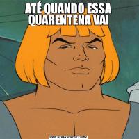 ATÉ QUANDO ESSA QUARENTENA VAI