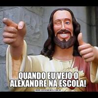 QUANDO EU VEJO O ALEXANDRE NA ESCOLA!