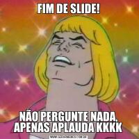 FIM DE SLIDE!NÃO PERGUNTE NADA, APENAS APLAUDA KKKK
