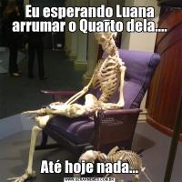 Eu esperando Luana arrumar o Quarto dela....Até hoje nada...