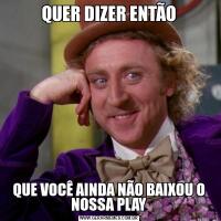 QUER DIZER ENTÃOQUE VOCÊ AINDA NÃO BAIXOU O NOSSA PLAY