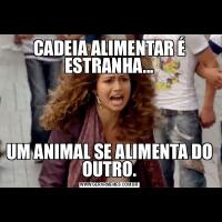 CADEIA ALIMENTAR É ESTRANHA...UM ANIMAL SE ALIMENTA DO OUTRO.