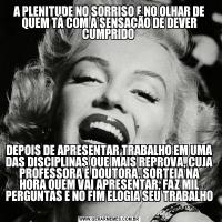 A PLENITUDE NO SORRISO E NO OLHAR DE QUEM TÁ COM A SENSAÇÃO DE DEVER CUMPRIDO DEPOIS DE APRESENTAR TRABALHO EM UMA DAS DISCIPLINAS QUE MAIS REPROVA, CUJA PROFESSORA É DOUTORA, SORTEIA NA HORA QUEM VAI APRESENTAR, FAZ MIL PERGUNTAS E NO FIM ELOGIA SEU TRABALHO 