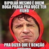 BIPOLAR MESMO É QUEM ROGA PRAGA PRA VOCÊ TER FILHOPRA DIZER QUE É BENÇÃO