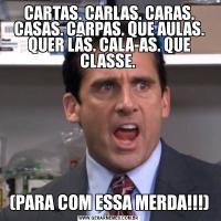 CARTAS. CARLAS. CARAS. CASAS. CARPAS. QUE AULAS. QUER LÃS. CALA-AS. QUE CLASSE. (PARA COM ESSA MERDA!!!)