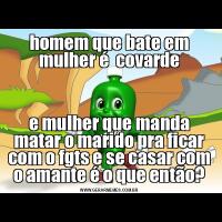 homem que bate em mulher é  covardee mulher que manda matar o marido pra ficar com o fgts e se casar com o amante é o que então?