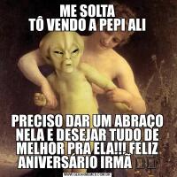 ME SOLTA
TÔ VENDO A PEPI ALIPRECISO DAR UM ABRAÇO NELA E DESEJAR TUDO DE MELHOR PRA ELA!!! FELIZ ANIVERSÁRIO IRMÃ ❤️