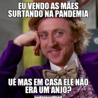 EU VENDO AS MÃES SURTANDO NA PANDEMIAUÉ MAS EM CASA ELE NÃO ERA UM ANJO?