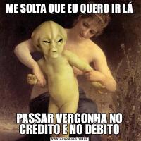 ME SOLTA QUE EU QUERO IR LÁPASSAR VERGONHA NO CRÉDITO E NO DÉBITO