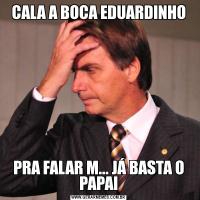 CALA A BOCA EDUARDINHOPRA FALAR M... JÁ BASTA O PAPAI