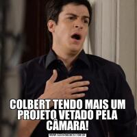 COLBERT TENDO MAIS UM PROJETO VETADO PELA CÂMARA!