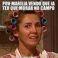 POV:MARÍLIA VENDO QUE IA TER QUE MORAR NO CAMPO