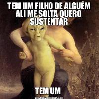 TEM UM FILHO DE ALGUÉM ALI ME SOLTA QUERO SUSTENTARTEM UM 